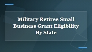 Military Retiree Small Business Grant Eligibility Requirements by State