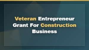 Construction Business Grants for Veteran Entrepreneurs