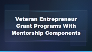 Veteran Entrepreneur Grant Programs With Mentorship Components for Small Businesses